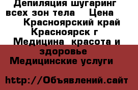  Депиляция шугаринг  всех зон тела  › Цена ­ 100 - Красноярский край, Красноярск г. Медицина, красота и здоровье » Медицинские услуги   